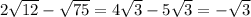 2 \sqrt{12} - \sqrt{75} =4 \sqrt{3} -5 \sqrt{3} =- \sqrt{3}