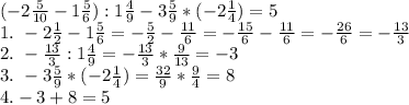 (-2 \frac{5}{10} -1 \frac{5}{6} ):1 \frac{4}{9} -3 \frac{5}{9} *(-2 \frac{1}{4} )=5\\&#10;1. \ -2 \frac{1}{2} -1 \frac{5}{6} =- \frac{5}{2} - \frac{11}{6} =- \frac{15}{6} - \frac{11}{6} =- \frac{26}{6} =- \frac{13}{3} \\&#10;2. \ - \frac{13}{3} :1 \frac{4}{9} =- \frac{13}{3} * \frac{9}{13} =-3\\&#10;3. \ - 3\frac{5}{9} *(-2 \frac{1}{4} )= \frac{32}{9} * \frac{9}{4} =8\\&#10;4. -3+8=5