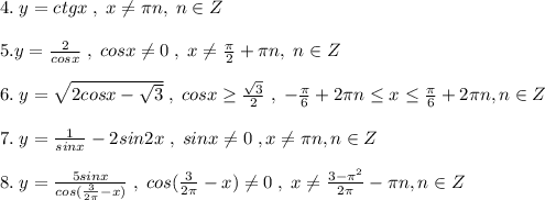 4. \; y=ctgx\; ,\; x\ne \pi n,\; n\in Z\\\\5.y=\frac{2}{cosx}\; ,\; cosx\ne 0\; ,\; x\ne \frac{\pi}{2}+\pi n,\; n\in Z\\\\6.\; y=\sqrt{2cosx-\sqrt3}\; ,\; cosx \geq \frac{\sqrt3}{2}\; ,\; -\frac{\pi}{6}+2\pi n \leq x \leq \frac{\pi}{6}+2\pi n,n\in Z\\\\7.\; y=\frac{1}{sinx}-2sin2x\; ,\; sinx\ne 0\; ,x\ne \pi n,n\in Z\\\\8.\; y=\frac{5sinx}{cos(\frac{3}{2\pi}-x)}\; ,\; cos(\frac{3}{2\pi}-x)\ne 0\; ,\; x\ne \frac{3-\pi ^2}{2\pi}-\pi n,n\in Z