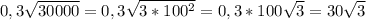 0,3 \sqrt{30000}= 0,3 \sqrt{3*100^2}=0,3*100 \sqrt{3} = 30 \sqrt{3}