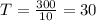 T= \frac{300}{10} =30