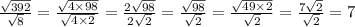 \frac{ \sqrt{392} }{ \sqrt{8} } = \frac{ \sqrt{4 \times 98} }{ \sqrt{4 \times 2} } = \frac{2 \sqrt{98} }{2 \sqrt{2} } = \frac{ \sqrt{98} }{ \sqrt{2} } = \frac{ \sqrt{49 \times 2} }{ \sqrt{2} } = \frac{7 \sqrt{2} }{ \sqrt{2} } = 7