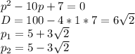 p^2-10p+7=0\\&#10;D=100-4*1*7=6\sqrt{2}\\&#10; p_{1}=5+3\sqrt{2}\\&#10; p_{2}=5-3\sqrt{2}