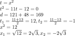 t=x^{2} \\ t^{2}-11t-12=0 \\ d=121+48=169 \\ t_{1}=\frac{11+13}{2}=12,t_{2}=\frac{11-13}{2}=-1 \\ x^{2}=12 \\ x_{1}=\sqrt{12}=2\sqrt{3},x_{2}=-2\sqrt{3}