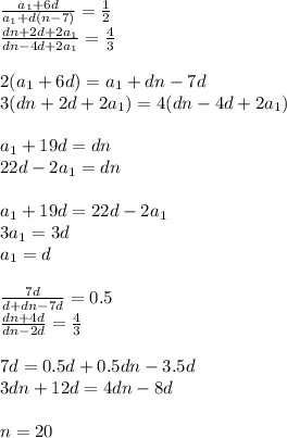 \frac{a_{1}+6d}{a_{1}+d(n-7)} = \frac{1}{2}\\&#10;\frac{dn+2d+2a_{1}}{dn-4d+2a_{1}}=\frac{4}{3}\\&#10;\\&#10;2(a_{1}+6d)=a_{1}+dn-7d\\&#10;3(dn+2d+2a_{1})=4(dn-4d+2a_{1})\\&#10;\\&#10;a_{1}+19d=dn\\&#10;22d-2a_{1}=dn\\&#10;\\&#10;a_{1}+19d=22d-2a_{1}\\&#10;3a_{1}=3d\\&#10;a_{1}=d\\&#10;\\&#10;\frac{7d}{d+dn-7d}=0.5\\&#10;\frac{dn+4d}{dn-2d}=\frac{4}{3}\\\\&#10;7d=0.5d+0.5dn-3.5d\\&#10;3dn+12d=4dn-8d\\\\&#10;n=20