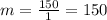 m= \frac{150}{1} =150