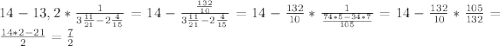 14-13,2*\frac{1}{ 3\frac{11}{21} - 2\frac{4}{15} }=14- \frac{ \frac{132}{10} }{ 3\frac{11}{21} - 2\frac{4}{15} } =14- \frac{132}{10}* \frac{1}{ \frac{74*5-34*7}{105} } =14- \frac{132}{10} * \frac{105}{132} = \frac{14*2-21}{2}= \frac{7}{2} &#10;