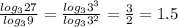 \frac{log_3 27}{log_3 9} = \frac{log_3 3^3}{log_3 3^2} = \frac{3}{2}=1.5