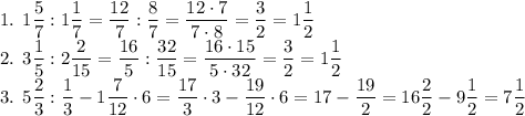 \text{1. }1\dfrac{5}7:1\dfrac17=\dfrac{12}7:\dfrac87=\dfrac{12\cdot7}{7\cdot8}=\dfrac32=1\dfrac12\\&#10;\text{2. }3\dfrac15:2\dfrac2{15}=\dfrac{16}{5}:\dfrac{32}{15}=\dfrac{16\cdot15}{5\cdot32}=\dfrac32=1\dfrac12\\&#10;\text{3. }5\dfrac23:\dfrac13-1\dfrac7{12}\cdot6=\dfrac{17}3\cdot3-\dfrac{19}{12}\cdot6=17-\dfrac{19}2=16\dfrac22-9\dfrac12=7\dfrac12