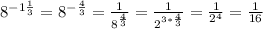 8^{-1 \frac{1}{3} } = 8^{- \frac{4}{3} } = \frac{1}{ 8^{ \frac{4}{3} } } = \frac{1}{ 2^{3* \frac{4}{3} } } = \frac{1}{2^{4} } = \frac{1}{16}