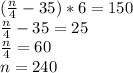 ( \frac{n}{4}-35 )*6=150 \\\frac{n}{4}-35 =25 \\ \frac{n}{4}=60 \\ n=240