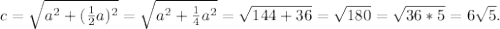 c= \sqrt{a^2+(\frac{1}{2}a)^2}=\sqrt{a^2+\frac{1}{4}a^2}=\sqrt{144+36}= \sqrt{180}=\sqrt{36*5}=6\sqrt{5}.