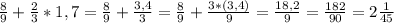 \frac{8}{9} + \frac{2}{3}*1,7= \frac{8}{9} + \frac{3,4}{3}= \frac{8}{9} + \frac{3*(3,4)}{9}= \frac{18,2}{9}= \frac{182}{90}=2 \frac{1}{45}