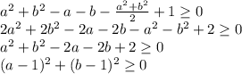 a^2+b^2-a-b-\frac{a^2+b^2}{2} + 1 \geq 0\\&#10;2a^2+2b^2-2a-2b-a^2-b^2+2 \geq 0\\&#10;a^2+b^2-2a-2b+2 \geq 0\\&#10;(a-1)^2+(b-1)^2 \geq 0