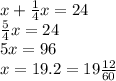 x+ \frac{1}{4} x=24&#10;\\\&#10; \frac{5}{4} x=24&#10;\\\&#10;5x=96&#10;\\\&#10;x=19.2=19 \frac{12}{60}