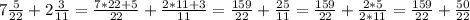 7 \frac{5}{22} + 2 \frac{3}{11} = \frac{7*22+5}{22} + \frac{2*11+3}{11} = \frac{159}{22} + \frac{25}{11} = \frac{159}{22} + \frac{2*5}{2*11} = \frac{159}{22} + \frac{50}{22}