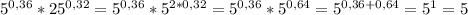 5^{0,36} * 25^{0,32} = 5^{0,36} *5^{2*0,32}=5^{0,36} *5^{0,64}= 5^{0,36+0,64} =5^{1}=5