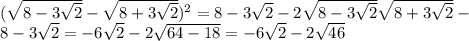 ( \sqrt{8- 3\sqrt{2}}- \sqrt {8+3 \sqrt{2} })^2=8-3 \sqrt{2}-2 \sqrt{8-3 \sqrt{2} } \sqrt{8+3 \sqrt{2} } - \\ 8-3 \sqrt{2} = -6 \sqrt{2} -2 \sqrt{64-18} = -6 \sqrt{2}-2 \sqrt{46}