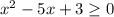 x^{2} -5x+3 \geq 0