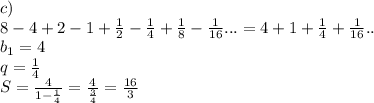 c)\\\&#10;8-4+2-1+\frac{1}{2}-\frac{1}{4}+\frac{1}{8}-\frac{1}{16}...=4+1+\frac{1}{4}+\frac{1}{16}..\\&#10;b_{1}=4\\&#10;q=\frac{1}{4}\\&#10;S=\frac{4}{1-\frac{1}{4}} = \frac{4}{\frac{3}{4}}=\frac{16}{3}