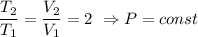 \dfrac{T_2}{T_1}= \dfrac{V_2}{V_1} =2\ \Rightarrow P=const