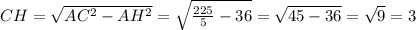 CH=\sqrt{AC^{2}- AH^{2}}= \sqrt{ \frac{225}{5}-36}= \sqrt{45-36}= \sqrt{9}=3