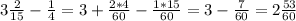 3\frac{2}{15} -\frac{1}{4} =3+\frac{2*4}{60} -\frac{1*15}{60} =3-\frac{7}{60} =2 \frac{53}{60}