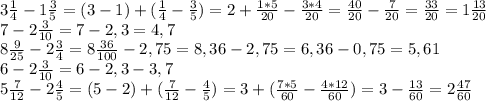 3 \frac{1}{4} -1\frac{3}{5} =(3-1)+(\frac{1}{4} -\frac{3}{5} )=2+\frac{1*5}{20} -\frac{3*4}{20} =\frac{40}{20}- \frac{7}{20} =\frac{33}{20} =1\frac{13}{20} \\&#10;7-2\frac{3}{10} =7-2,3=4,7\\&#10;8\frac{9}{25} -2\frac{3}{4} =8\frac{36}{100} -2,75=8,36-2,75=6,36-0,75=5,61\\&#10;6-2\frac{3}{10} =6-2,3-3,7\\&#10;5\frac{7}{12} -2\frac{4}{5} =(5-2)+(\frac{7}{12} -\frac{4}{5} )=3+(\frac{7*5}{60} -\frac{4*12}{60} )=3-\frac{13}{60} =2\frac{47}{60} \\&#10;