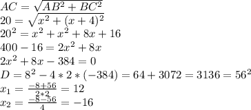 AC= \sqrt{AB^2+BC^2}\\&#10;20= \sqrt{x^2+(x+4)^2}\\&#10;20^2=x^2+x^2+8x+16\\&#10;400-16=2x^2+8x\\&#10;2x^2+8x-384=0\\&#10;D=8^2-4*2*(-384)=64+3072=3136=56^2\\&#10;x_1=\frac{-8+56}{2*2}=12\\&#10;x_2=\frac{-8-56}{4}=-16