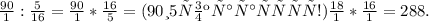 \frac{90}{1}:\frac{5}{16}= \frac{90}{1}* \frac{16}{5}= (90 и 5 сокращаются!) \frac{18}{1}* \frac{16}{1}=288.