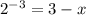 2^{-3}= 3-x