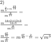 2)\\&#10;\frac{m^{\frac{2}{3}*m^{\frac{13}{14}}}}{m^{\frac{2}{21}}} = \\\\&#10;\frac{m^{\frac{14*2+13*3}{14*3}}}{m^{\frac{2}{21}}}=\\\\&#10;\frac{m^{\frac{67}{42}}}{m^{\frac{2}{21}}}=m^{\frac{67}{42}-\frac{2}{21}} = \sqrt{m^3}