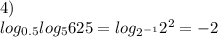 4)\\&#10;log_{0.5}log_{5}625=log_{2^{-1}}2^2=-2