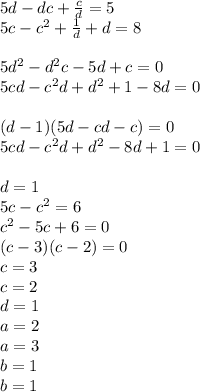 5d-dc+\frac{c}{d}=5\\&#10;5c-c^2+\frac{1}{d}+d=8\\\\&#10;5d^2-d^2c-5d+c=0\\&#10;5cd-c^2d+d^2+1-8d=0\\\\&#10;(d-1)(5d-cd-c)=0\\&#10;5cd-c^2d+d^2-8d+1=0\\&#10;\\&#10;d=1\\&#10;5c-c^2=6\\&#10;c^2-5c+6=0\\&#10;(c-3)(c-2)=0\\&#10;c=3\\&#10;c=2\\&#10;d=1\\&#10;a=2\\&#10;a=3\\&#10;b=1\\&#10;b=1\\&#10;