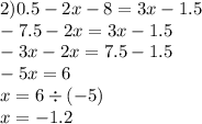 2)0.5 - 2x - 8 = 3x - 1.5 \\ - 7.5 - 2x = 3x - 1.5 \\ - 3x - 2x = 7.5 - 1.5 \\ - 5x = 6 \\ x = 6 \div ( - 5) \\ x = - 1.2