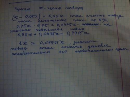 Сначала цена товара понизилась на 5 % , а затем цена повысилась на 5 %. стал товар дороже или дешевл