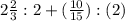 2 \frac{2}{3} : 2+( \frac{10}{15} ): (2)