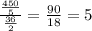 \frac{ \frac{450}{5} }{ \frac{36}{2} }= \frac{90}{18} =5