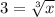 3=\sqrt[3]{x}