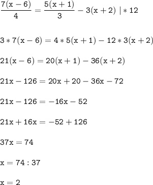 \tt\displaystyle \frac{7(x-6)}{4} =\frac{5(x+1)}{3}-3(x+2)\ |*12\\\\\\3*7(x-6)=4*5(x+1)-12*3(x+2)\\\\21(x-6)=20(x+1)-36(x+2)\\\\21x-126=20x+20-36x-72\\\\21x-126=-16x-52\\\\21x+16x=-52+126\\\\37x=74\\\\x=74:37\\\\x=2