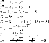 x^{2} =18-3x \\ &#10; x^{2} +3x-18=0 \\ &#10;a=1, b=3, c=-18 \\ &#10;D= b^{2}-4ac \\ &#10;D= 3^{2}-4*1*(-18)=81 \\ &#10;x_{1/2}= \frac{-b+/- \sqrt{D} }{2a} \\ &#10;x_{1}=\frac{-3+ \sqrt{81} }{2}= \frac{6}{2}=3 \\ &#10;x_{2}=\frac{-3- \sqrt{81} }{2}= \frac{-12}{2}=-6