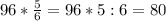 96* \frac{5}{6}=96*5:6=80