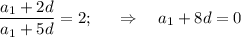 \displaystyle \frac{a_1+2d}{a_1+5d} =2;~~~~\Rightarrow~~~a_1+8d=0