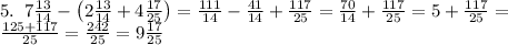 5.\;\;7\frac{13}{14} - \left( 2\frac{13}{14} + 4\frac{17}{25}\right)=\frac{111}{14}-\frac{41}{14}+\frac{117}{25}=\frac{70}{14}+\frac{117}{25}=5+\frac{117}{25}=\\&#10;\frac{125+117}{25}=\frac{242}{25}=9\frac{17}{25}