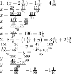 1.\;\;(x+2\frac3{13})- 1\frac7{26}= 4\frac5{39}\\x+\frac{29}{13}-\frac{33}{26}=\frac{151}{39}\\&#10;x+\frac{58-33}{26}=\frac{151}{39}\\x=\frac{151}{39}-\frac{25}{26}\\x=\frac{322-75}{78}\\x=\frac{247}{78}=\farc{19}6=3\frac16\\&#10;2.\;\;8\frac7{18}- \left(1\frac{11}{15}+y\right)= 3\frac4{15}+2\frac{13}{45}\\&#10;\frac{151}{18}- \frac{26}{15}+y\right)=\frac{49}{15}+\frac{103}{45}\\\frac{755-156}{90}+y=\frac{147+103}{45}\\y=\frac{250}{45}-\frac{599}{90}\\y=\frac{500-599}{90}\\y=-\frac{99}{90}=-1\frac9{90}=-1\frac1{10}