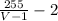 \frac{255}{V-1}-2