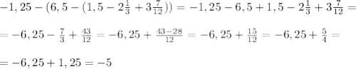 -1,25-(6,5-(1,5-2 \frac{1}{3} +3 \frac{7}{12}))=-1,25-6,5+1,5-2 \frac{1}{3}+3 \frac{7}{12}= \\ \\ =-6,25- \frac{7}{3}+ \frac{43}{12}=-6,25+ \frac{43-28}{12}=-6,25+ \frac{15}{12}=-6,25+ \frac{5}{4} = \\ \\ =-6,25+1,25=-5