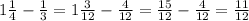 1 \frac{1}{4} - \frac{1}{3} =1 \frac{3}{12} - \frac{4}{12} = \frac{15}{12} - \frac{4}{12} = \frac{11}{12}