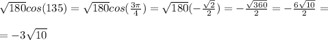 \sqrt{180} cos(135)= \sqrt{180} cos( \frac{3 \pi }{4} )= \sqrt{180} (- \frac{ \sqrt{2} }{2} )=- \frac{ \sqrt{360} }{2} =- \frac{6 \sqrt{10} }{2} = \\ \\ =-3 \sqrt{10}