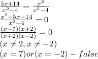 \frac{5x+14}{x^2-4} =\frac{x^2}{x^2-4}\\&#10;\frac{x^2-5x-14}{x^2-4}=0\\&#10;\frac{(x-7)(x+2)}{(x+2)(x-2)}=0\\(x \neq 2,x \neq -2)\\&#10;(x=7 )or(x=-2) - false&#10;&#10;